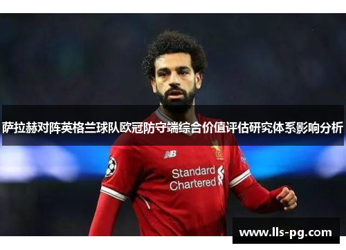 萨拉赫对阵英格兰球队欧冠防守端综合价值评估研究体系影响分析 萨拉赫对阵英格兰球队欧冠防守端综合价值评估研究体系影响分析