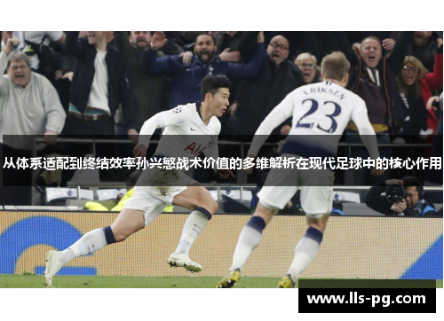 从体系适配到终结效率孙兴慜战术价值的多维解析在现代足球中的核心作用 从体系适配到终结效率孙兴慜战术价值的多维解析在现代足球中的核心作用