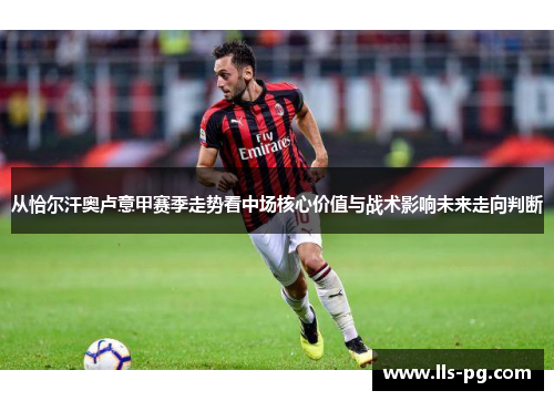 从恰尔汗奥卢意甲赛季走势看中场核心价值与战术影响未来走向判断 从恰尔汗奥卢意甲赛季走势看中场核心价值与战术影响未来走向判断
