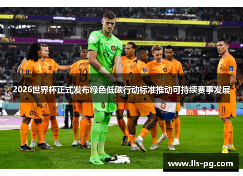 2026世界杯正式发布绿色低碳行动标准推动可持续赛事发展 2026世界杯正式发布绿色低碳行动标准推动可持续赛事发展