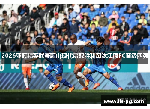 2026亚冠精英联赛蔚山现代豪取胜利淘汰江原FC晋级四强 2026亚冠精英联赛蔚山现代豪取胜利淘汰江原FC晋级四强