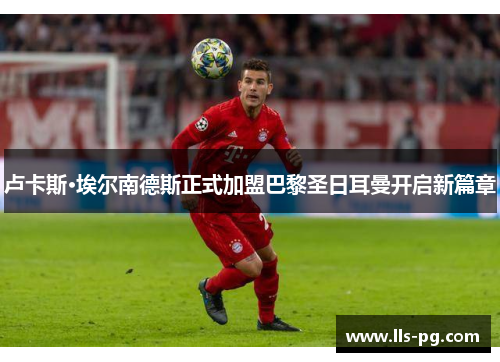 卢卡斯·埃尔南德斯正式加盟巴黎圣日耳曼开启新篇章 卢卡斯·埃尔南德斯正式加盟巴黎圣日耳曼开启新篇章