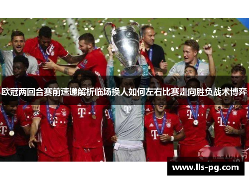 欧冠两回合赛前速递解析临场换人如何左右比赛走向胜负战术博弈 欧冠两回合赛前速递解析临场换人如何左右比赛走向胜负战术博弈