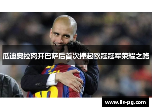 瓜迪奥拉离开巴萨后首次捧起欧冠冠军荣耀之路 瓜迪奥拉离开巴萨后首次捧起欧冠冠军荣耀之路