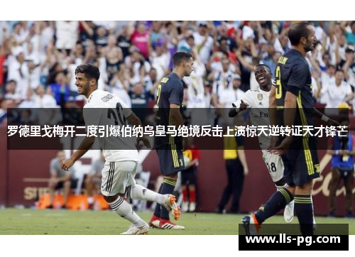 罗德里戈梅开二度引爆伯纳乌皇马绝境反击上演惊天逆转证天才锋芒 罗德里戈梅开二度引爆伯纳乌皇马绝境反击上演惊天逆转证天才锋芒