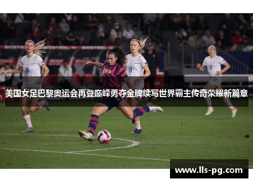 美国女足巴黎奥运会再登巅峰勇夺金牌续写世界霸主传奇荣耀新篇章 美国女足巴黎奥运会再登巅峰勇夺金牌续写世界霸主传奇荣耀新篇章