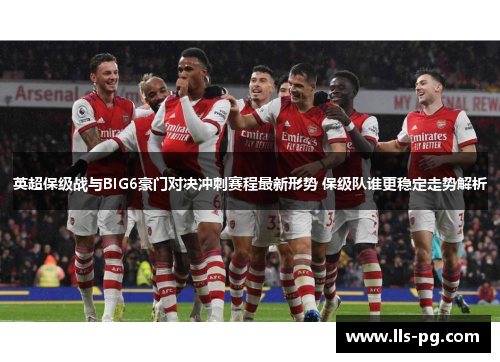 英超保级战与BIG6豪门对决冲刺赛程最新形势 保级队谁更稳定走势解析 英超保级战与BIG6豪门对决冲刺赛程最新形势 保级队谁更稳定走势解析