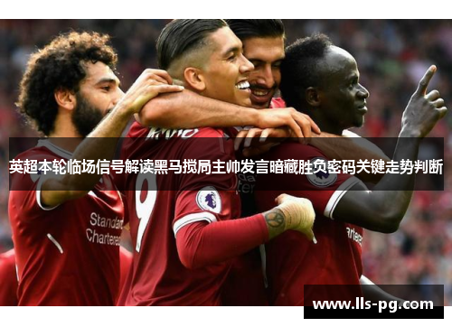 英超本轮临场信号解读黑马搅局主帅发言暗藏胜负密码关键走势判断 英超本轮临场信号解读黑马搅局主帅发言暗藏胜负密码关键走势判断