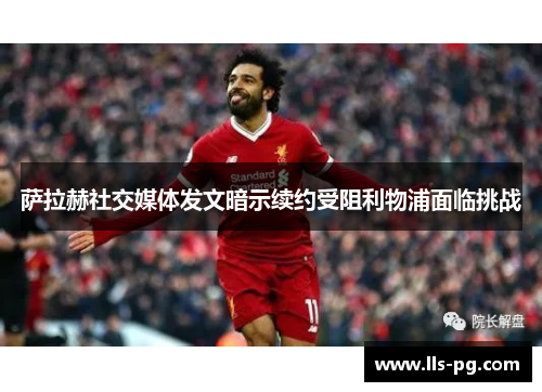 萨拉赫社交媒体发文暗示续约受阻利物浦面临挑战 萨拉赫社交媒体发文暗示续约受阻利物浦面临挑战