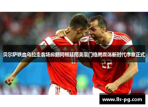 贝尔萨铁血乌拉圭客场掀翻阿根廷南美豪门格局震荡新时代序章正式 贝尔萨铁血乌拉圭客场掀翻阿根廷南美豪门格局震荡新时代序章正式