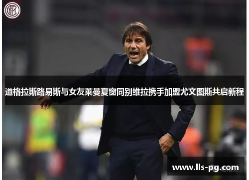 道格拉斯路易斯与女友莱曼夏窗同别维拉携手加盟尤文图斯共启新程