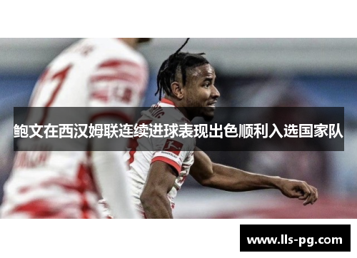 鲍文在西汉姆联连续进球表现出色顺利入选国家队