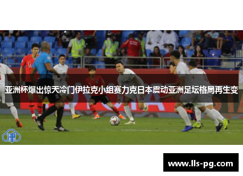 亚洲杯爆出惊天冷门伊拉克小组赛力克日本震动亚洲足坛格局再生变
