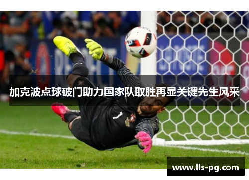 加克波点球破门助力国家队取胜再显关键先生风采