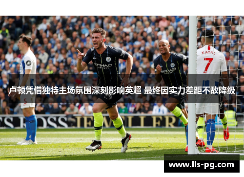 卢顿凭借独特主场氛围深刻影响英超 最终因实力差距不敌降级