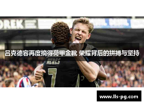 吕克德容再度摘得荷甲金靴 荣耀背后的拼搏与坚持