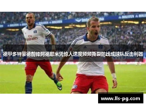 德甲多特蒙德前锋阿德耶米凭惊人速度频频撕裂防线成球队反击利器