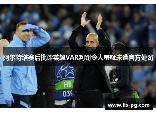 阿尔特塔赛后批评英超VAR判罚令人羞耻未遭官方处罚