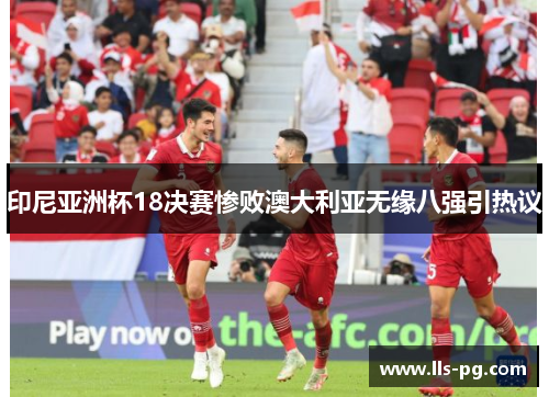 印尼亚洲杯18决赛惨败澳大利亚无缘八强引热议