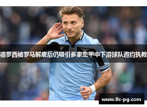 德罗西被罗马解雇后仍吸引多家意甲中下游球队邀约执教