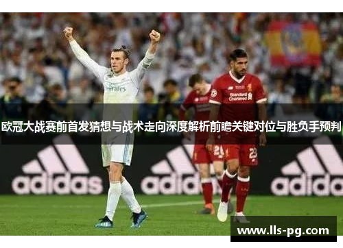 欧冠大战赛前首发猜想与战术走向深度解析前瞻关键对位与胜负手预判 欧冠大战赛前首发猜想与战术走向深度解析前瞻关键对位与胜负手预判