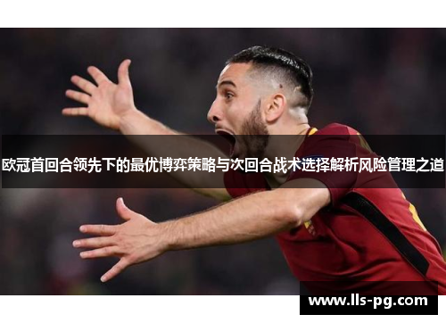 欧冠首回合领先下的最优博弈策略与次回合战术选择解析风险管理之道 欧冠首回合领先下的最优博弈策略与次回合战术选择解析风险管理之道