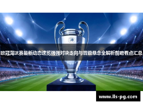 欧冠淘汰赛最新动态速览强强对决走向与晋级悬念全解析前瞻看点汇总