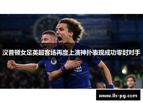 汉普顿女足英超客场再度上演神扑表现成功零封对手 汉普顿女足英超客场再度上演神扑表现成功零封对手