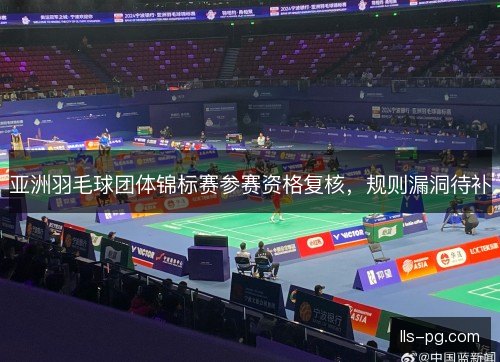 亚洲羽毛球团体锦标赛参赛资格复核,规则漏洞待补 亚洲羽毛球团体锦标赛参赛资格复核,规则漏洞待补