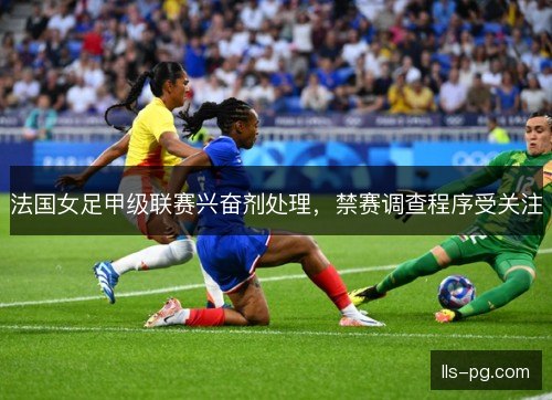 法国女足甲级联赛兴奋剂处理，禁赛调查程序受关注
