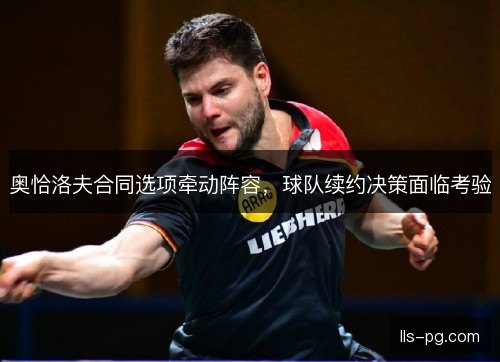 奥恰洛夫合同选项牵动阵容，球队续约决策面临考验